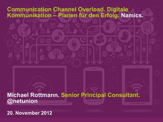 Communication Channel Overload. Digitale
Kommunikation – Planen für den Erfolg. Namics.




Michael Rottmann. Senior Principal Consultant.
@netunion
20. November 2012
 