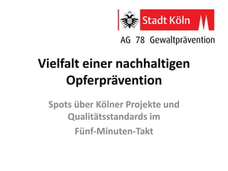Vielfalt einer nachhaltigen
Opferprävention
Spots über Kölner Projekte und
Qualitätsstandards im
Fünf-Minuten-Takt
 