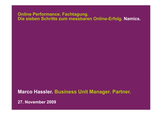 Online Performance. Fachtagung.
Die sieben Schritte zum messbaren Online Erfolg Namics
                                  Online-Erfolg. Namics.




Marco Hassler. Business Unit Manager. Partner.
27. November 2009
 