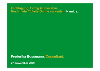 Fachtagung. Erfolg ist messbar.
Noch mehr Tickets Online verkaufen. Namics
                          verkaufen Namics.




Frederika Bussmann. Consultant.
27. November 2009
 