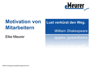 WEKA Fachtagung Qualitätsmanagement 2010
Motivation von
Mitarbeitern
Elke Meurer
Lust verkürzt den Weg.
William Shakespeare
 