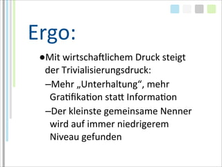 Ergo:
 ●Mit	
  wirtschaMlichem	
  Druck	
  steigt	
  
  der	
  Trivialisierungsdruck:
  –Mehr	
  „Unterhaltung“,	
  mehr	
  
   GraTﬁkaTon	
  staa	
  InformaTon
  –Der	
  kleinste	
  gemeinsame	
  Nenner	
  
   wird	
  auf	
  immer	
  niedrigerem	
  
   Niveau	
  gefunden
 