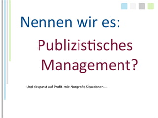 Nennen	
  wir	
  es:
  PublizisTsches
  	
  Management?
 Und	
  das	
  passt	
  auf	
  Proﬁt-­‐	
  wie	
  Nonproﬁt-­‐SituaLonen....
 