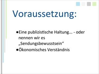 Voraussetzung:
●Eine	
  publizisTsche	
  Haltung...	
  -­‐	
  oder	
  
 nennen	
  wir	
  es	
  
 „Sendungsbewusstsein“
●Ökonomisches	
  Verständnis
 