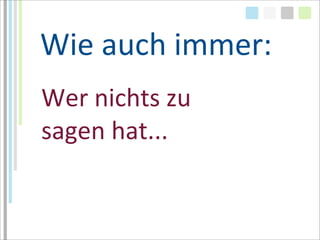 Wie	
  auch	
  immer:
Wer	
  nichts	
  zu	
  
sagen	
  hat...
 