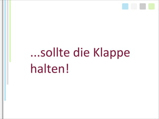 ...sollte	
  die	
  Klappe	
  
halten!
 