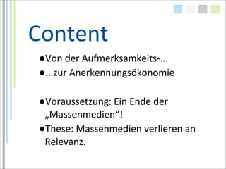 Content
●Von	
  der	
  Aufmerksamkeits-­‐...
●...zur	
  Anerkennungsökonomie

●Voraussetzung:	
  Ein	
  Ende	
  der	
  
 „Massenmedien“!
●These:	
  Massenmedien	
  verlieren	
  an	
  
 Relevanz.
 