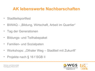 AK lebenswerte Nachbarschaften
• Stadtteilsportfest
• BIWAQ - „Bildung, Wirtschaft, Arbeit im Quartier“
• Tag der Generationen
• Bildungs- und Teilhabepaket
• Familien- und Sozialpaten
• Workshops: „Othaler Weg – Stadtteil mit Zukunft“
• Projekte nach § 16 f SGB II
Wohnen und Wohnumfeld
Fachtagung TECLA 2013

 