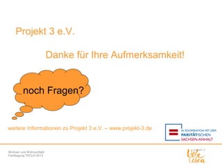 Projekt 3 e.V.
Danke für Ihre Aufmerksamkeit!

noch Fragen?

weitere Informationen zu Projekt 3 e.V. – www.projekt-3.de

Wohnen und Wohnumfeld
Fachtagung TECLA 2013

 
