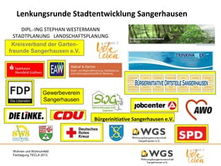 Lenkungsrunde Stadtentwicklung Sangerhausen
DIPL.-ING STEPHAN WESTERMANN
STADTPLANUNG LANDSCHAFTSPLANUNG
Kreisverband der Gartenfreunde Sangerhausen e.V.

Gewerbeverein
Sangerhausen
Bürgerinitiative Sangerhausen e.V.

Wohnen und Wohnumfeld
Fachtagung TECLA 2013

 
