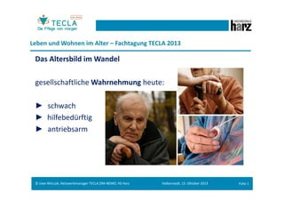 Leben und Wohnen im Alter – Fachtagung TECLA 2013

Das Altersbild im Wandel
gesellschaftliche Wahrnehmung heute:
schwach
hilfebedürftig
antriebsarm

© Uwe Witczak, Netzwerkmanager TECLA ZIM-NEMO, HS Harz

Halberstadt, 15. Oktober 2013

Folie 1

 