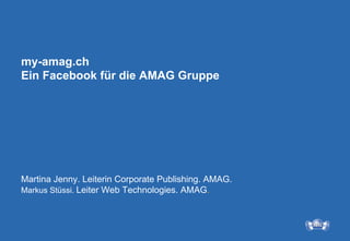 my-amag.ch
Ein Facebook für die AMAG Gruppe




Martina Jenny. Leiterin Corporate Publishing. AMAG.
Markus Stüssi. Leiter Web Technologies. AMAG.
 