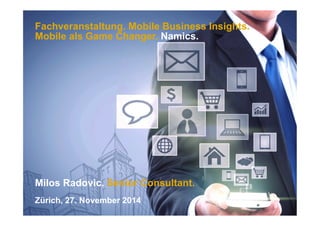 Fachveranstaltung. Mobile Business Insights. 
Mobile als Game Changer. Namics. 
Milos Radovic. Senior Consultant. 
Zürich, 27. November 2014 
 