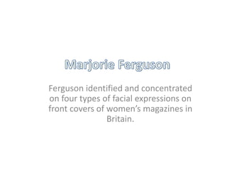 Ferguson identified and concentrated 
on four types of facial expressions on 
front covers of women’s magazines in 
Britain. 
 