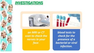 INVESTIGATIONS
an MRI or CT
scan to check the
nerves in your
face.
blood tests to
check for the
presence of a
bacterial or viral
infection.
 