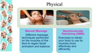 Manual Massage
Different massage
techniques performed
on the muscles of the
face to regain facial
animation and balance.
Neuromuscular
Retraining (NMR)
Exercises to retrain
your body to use its
muscles more
effectively and
efficiently.
Physical
 