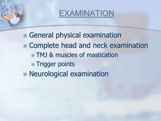 EXAMINATION
 General physical examination
 Complete head and neck examination
 TMJ & muscles of mastication
 Trigger points
 Neurological examination
 
