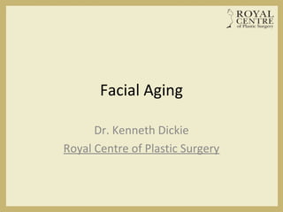 Facial Aging
Dr. Kenneth Dickie
Royal Centre of Plastic Surgery
 