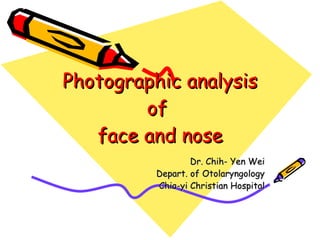 Photographic analysis of  face and nose Dr. Chih- Yen Wei Depart. of Otolaryngology Chia-yi Christian Hospital 
