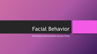 Facial Behavior 
Nonverbal Communication Lecture Three 
 