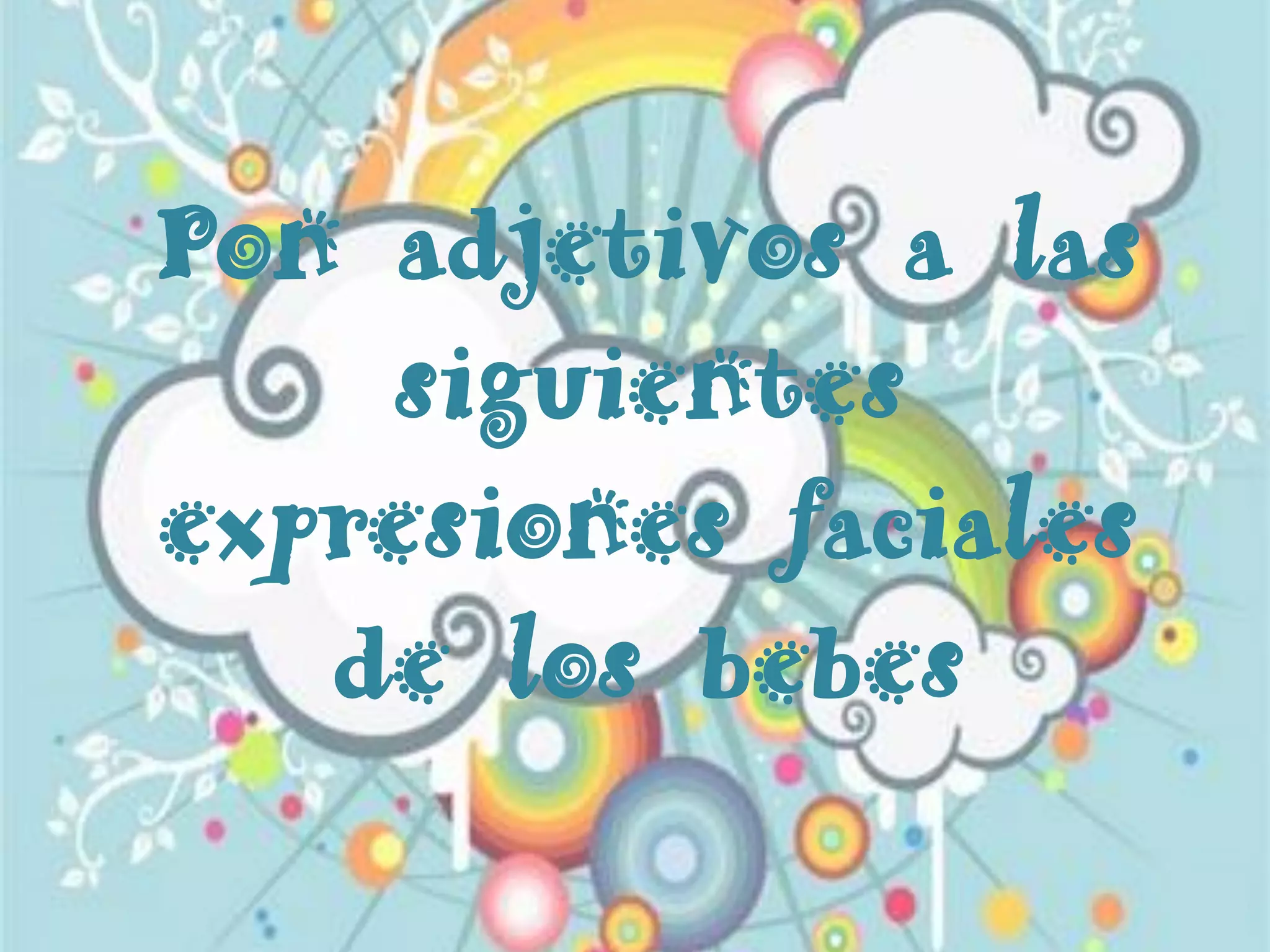 Pon adjetivos a las
siguientes
expresiones faciales
de los bebes