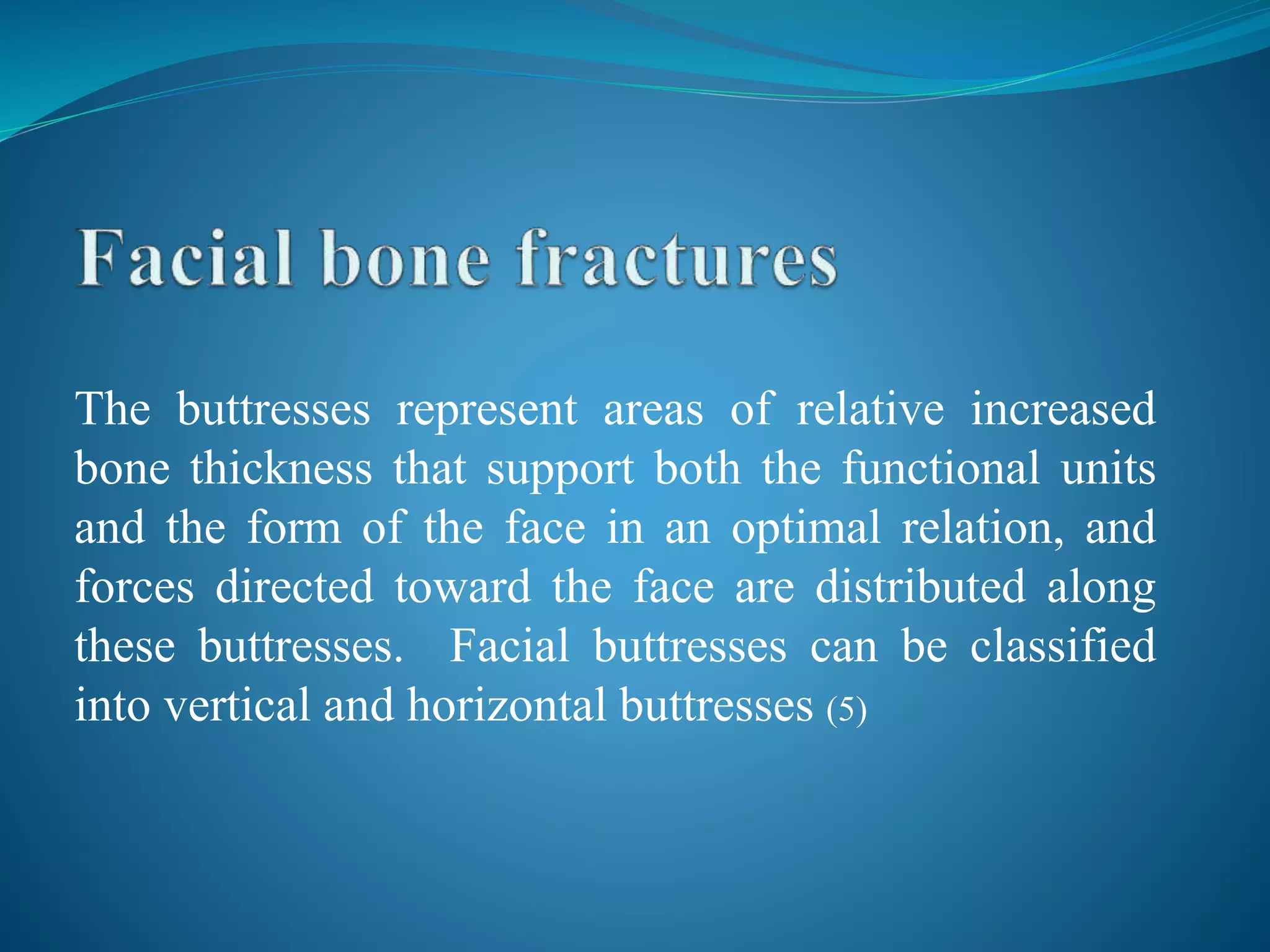 The buttresses represent areas of relative increased
bone thickness that support both the functional units
and the form of the face in an optimal relation, and
forces directed toward the face are distributed along
these buttresses. Facial buttresses can be classified
into vertical and horizontal buttresses (5)
 