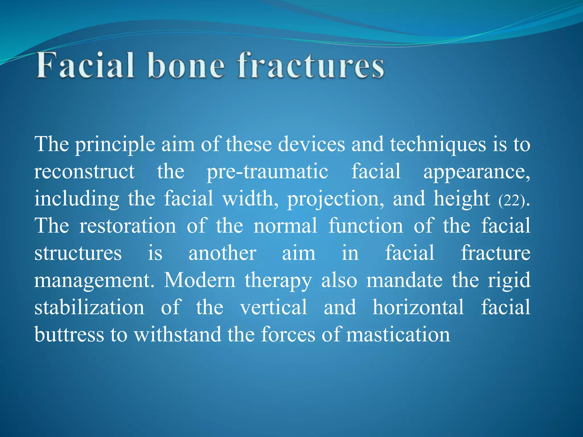 The principle aim of these devices and techniques is to
reconstruct the pre-traumatic facial appearance,
including the facial width, projection, and height (22).
The restoration of the normal function of the facial
structures is another aim in facial fracture
management. Modern therapy also mandate the rigid
stabilization of the vertical and horizontal facial
buttress to withstand the forces of mastication
 