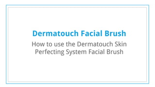 Dermatouch Facial Brush
How to use the Dermatouch Skin
Perfecting System Facial Brush

 