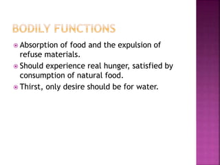 Absorption of food and the expulsion of
refuse materials.
 Should experience real hunger, satisfied by
consumption of natural food.
 Thirst, only desire should be for water.
 