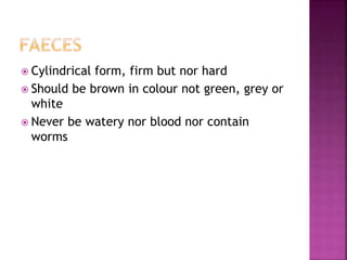  Cylindrical form, firm but nor hard
 Should be brown in colour not green, grey or
white
 Never be watery nor blood nor contain
worms
 