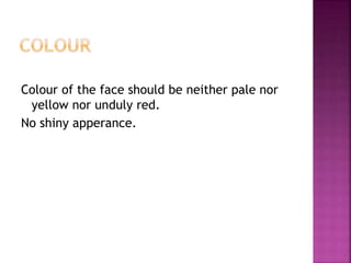 Colour of the face should be neither pale nor
yellow nor unduly red.
No shiny apperance.
 
