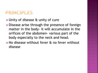  Unity of disease & unity of cure
 Disease arise through the presence of foreign
matter in the body- it will accumulate in the
orifices of the abdomen- various part of the
body especially to the neck and head.
 No disease without fever & no fever without
disease
 