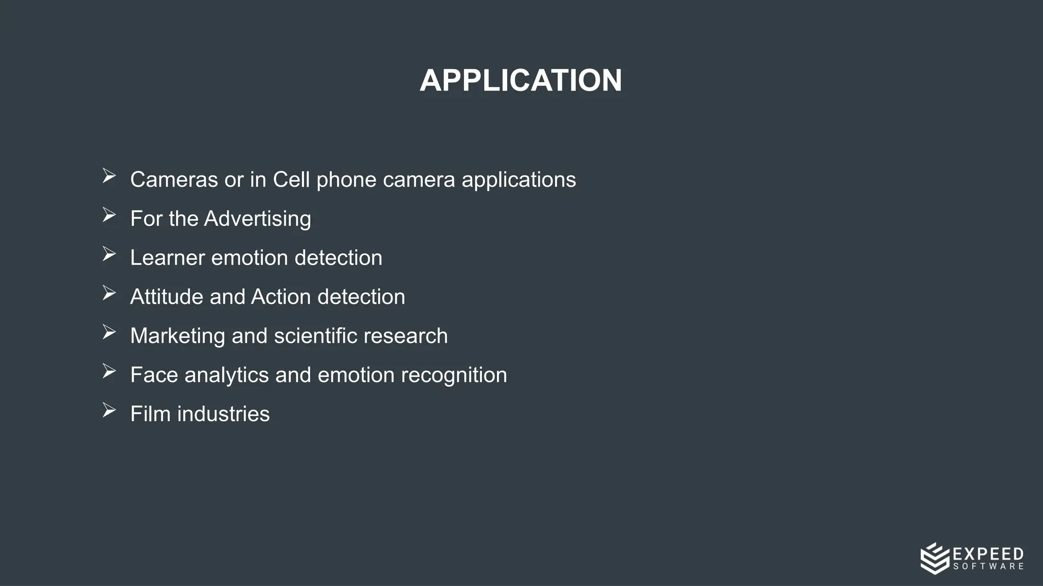 APPLICATION
 Cameras or in Cell phone camera applications​
 For the Advertising​
 Learner emotion detection​
 Attitude and Action detection​
 Marketing and scientific research​
 Face analytics and emotion recognition ​
 Film industries
 