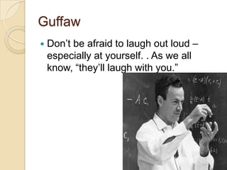 Guffaw


Don’t be afraid to laugh out loud –
especially at yourself. . As we all
know, “they’ll laugh with you.”

 