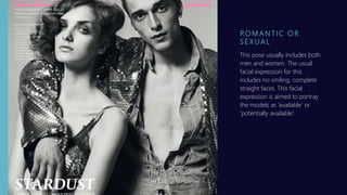 R O M A N T I C O R
S E X UA L
This pose usually includes both
men and women. The usual
facial expression for this
includes no smiling, complete
straight faces. This facial
expression is aimed to portray
the models as ’available’ or
’potentially available’.
 