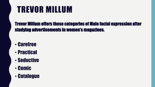 TREVOR MILLUM
Trevor Millum offers these categories of Male facial expression after
studying advertisements in women’s magazines.
• Carefree
• Practical
• Seductive
• Comic
• Catalogue
 