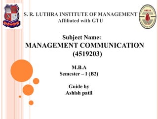 S. R. LUTHRA INSTITUTE OF MANAGEMENT
Affiliated with GTU
Subject Name:
MANAGEMENT COMMUNICATION
(4519203)
M.B.A
Semester – I (B2)
Guide by
Ashish patil
 