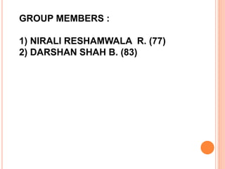 GROUP MEMBERS :
1) NIRALI RESHAMWALA R. (77)
2) DARSHAN SHAH B. (83)
 