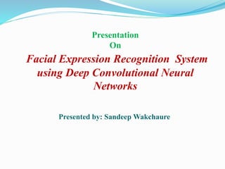 Presentation
On
Facial Expression Recognition System
using Deep Convolutional Neural
Networks
Presented by: Sandeep Wakchaure
 