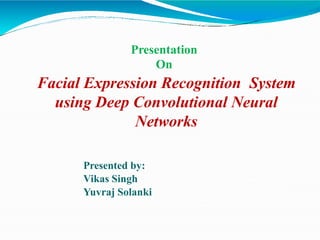 Presentation
On
Facial Expression Recognition System
using Deep Convolutional Neural
Networks
Presented by:
Vikas Singh
Yuvraj Solanki
 