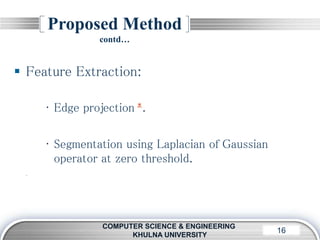LOGO16
Proposed Method
contd…
COMPUTER SCIENCE & ENGINEERING
KHULNA UNIVERSITY
 Feature Extraction:
• Edge projection ∗.
• Segmentation using Laplacian of Gaussian
operator at zero threshold.
.
 