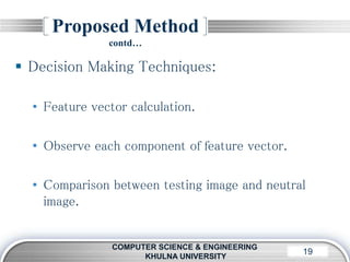 LOGO19
Proposed Method
contd…
COMPUTER SCIENCE & ENGINEERING
KHULNA UNIVERSITY
 Decision Making Techniques:
• Feature vector calculation.
• Observe each component of feature vector.
• Comparison between testing image and neutral
image.
 