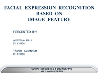FACIAL EXPRESSION RECOGNITION
BASED ON
IMAGE FEATURE
COMPUTER SCIENCE & ENGINEERING
KHULNA UNIVERSITY
ANWESHA PAUL
ID: 110206
TASNIM TARANNUM
ID: 110216
PRESENTED BY:
 