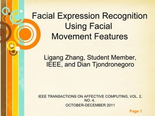 Facial Expression Recognition
Using Facial
Movement Features
Ligang Zhang, Student Member,
IEEE, and Dian Tjondronegoro

IEEE TRANSACTIONS ON AFFECTIVE COMPUTING, VOL. 2,
NO. 4,
OCTOBER-DECEMBER 2011

Page 1

 