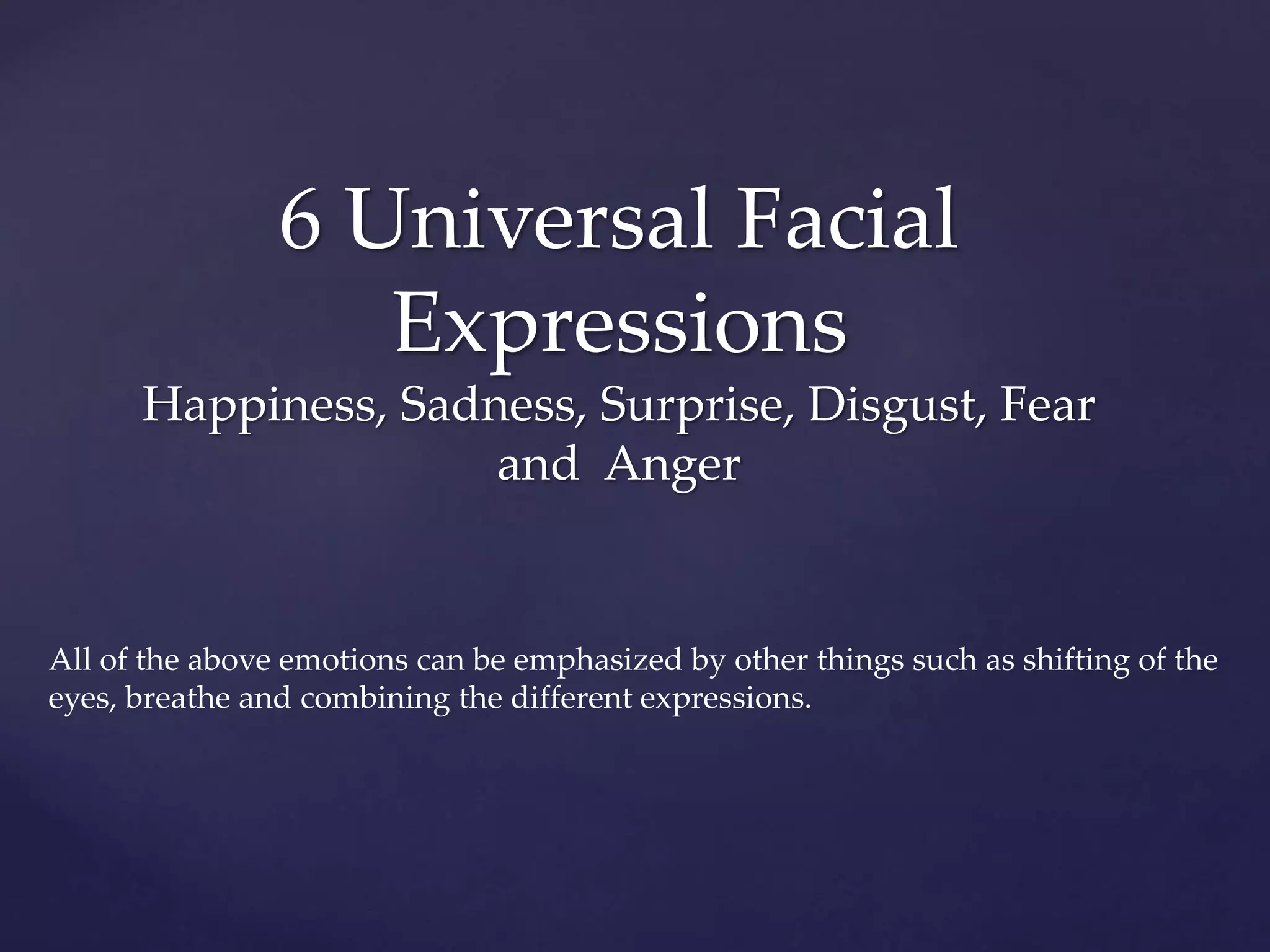 6 Universal Facial
Expressions
Happiness, Sadness, Surprise, Disgust, Fear
and Anger
All of the above emotions can be emphasized by other things such as shifting of the
eyes, breathe and combining the different expressions.
 