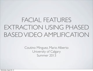 FACIAL FEATURES
EXTRACTION USING PHASED
BASEDVIDEO AMPLIFICATION
Coutino Minguez, Mario Alberto
University of Calgary
Summer 2013
Wednesday, August 28, 13
 