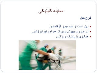 ‫کلینیکی‬ ‫معاینه‬
‫حال‬ ‫شرح‬
‫شود‬ ‫گرفته‬ ‫بیمار‬ ‫خود‬ ‫از‬ ‫است‬ ‫بهتر‬
‫اورژانس‬ ‫تیم‬ ‫و‬ ‫همراه‬ ‫از‬ ‫بودن‬ ‫بیهوش‬ ‫صورت‬ ‫در‬
‫اورژانس‬ ‫پزشک‬ ‫با‬ ‫همکاری‬
 