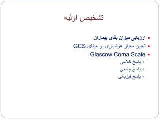 ‫اولیه‬ ‫تشخیص‬
‫بیماران‬ ‫بقای‬ ‫میزان‬ ‫ارزیابی‬
‫مبنای‬ ‫بر‬ ‫هوشیاری‬ ‫معیار‬ ‫تعیین‬GCS
Glascow Coma Scale
‫کالمی‬ ‫پاسخ‬
‫چشمی‬ ‫پاسخ‬
‫فیزیکی‬ ‫پاسخ‬
 