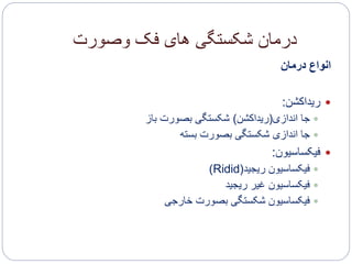 ‫وصورت‬ ‫فک‬ ‫های‬ ‫شکستگی‬ ‫درمان‬
‫درمان‬ ‫انواع‬
‫ریداکشن‬:
‫اندازی‬ ‫جا‬(‫ریداکشن‬)‫باز‬ ‫بصورت‬ ‫شکستگی‬
‫بسته‬ ‫بصورت‬ ‫شکستگی‬ ‫اندازی‬ ‫جا‬
‫فیکساسیون‬:
‫ریجید‬ ‫فیکساسیون‬(Ridid)
‫ریجید‬ ‫غیر‬ ‫فیکساسیون‬
‫خارجی‬ ‫بصورت‬ ‫شکستگی‬ ‫فیکساسیون‬
 