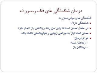 ‫وصورت‬ ‫فک‬ ‫های‬ ‫شکستگی‬ ‫درمان‬
‫صورت‬ ‫میانی‬ ‫های‬ ‫شکستگی‬
‫نازال‬ ‫شکستگی‬
‫نشود‬ ‫انجام‬ ‫باز‬ ‫ریداکشن‬ ‫رشد‬ ‫سن‬ ‫پایان‬ ‫تا‬ ‫است‬ ‫ممکن‬ ‫اطفال‬ ‫در‬
‫باش‬ ‫داشته‬ ‫سپتوپالستی‬ ‫و‬ ‫زیبایی‬ ‫جراحی‬ ‫به‬ ‫نیاز‬ ‫است‬ ‫ممکن‬‫د‬
‫درمان‬ ‫انواع‬:
‫بسته‬ ‫ریداکشن‬
‫باز‬ ‫ریداکشن‬
 